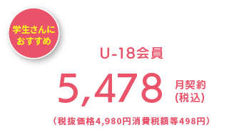 学生さんにオススメ U-18会員 5,428(税込) 月契約
