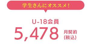 学生さんにオススメ！ U-18会員 5,428(税込) 月契約